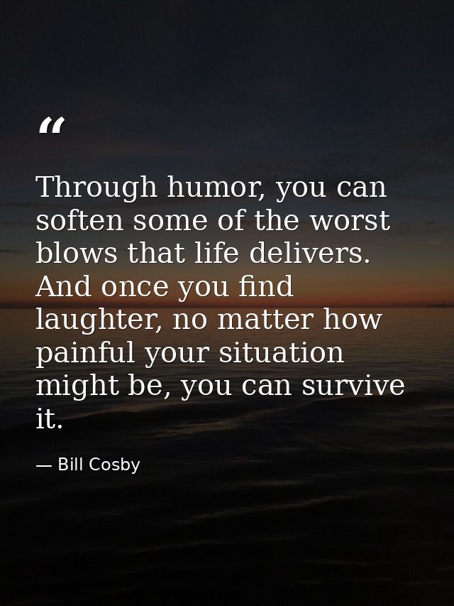 Through humor, you can soften some of the worst blows that life delivers. And once you find laughter, no matter how pain — Bill Cosby