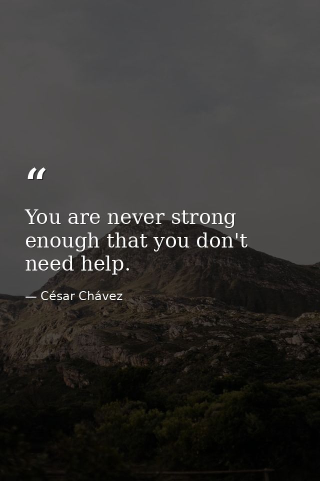 You are never strong enough that you don't need help. — César Chávez