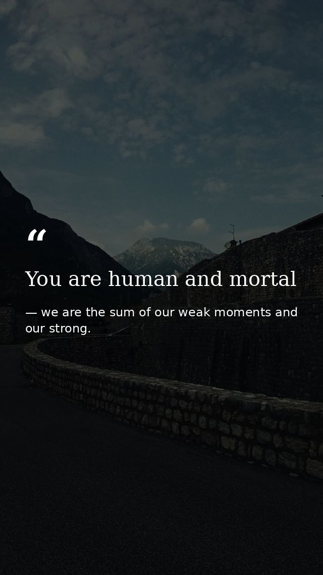 You are human and mortal — we are the sum of our weak moments and our strong.