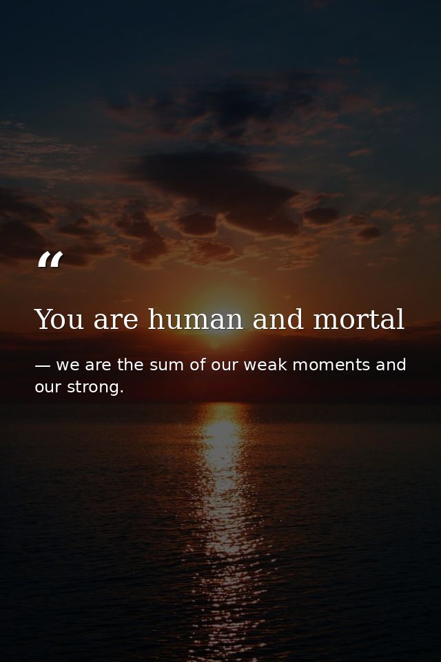 You are human and mortal — we are the sum of our weak moments and our strong.
