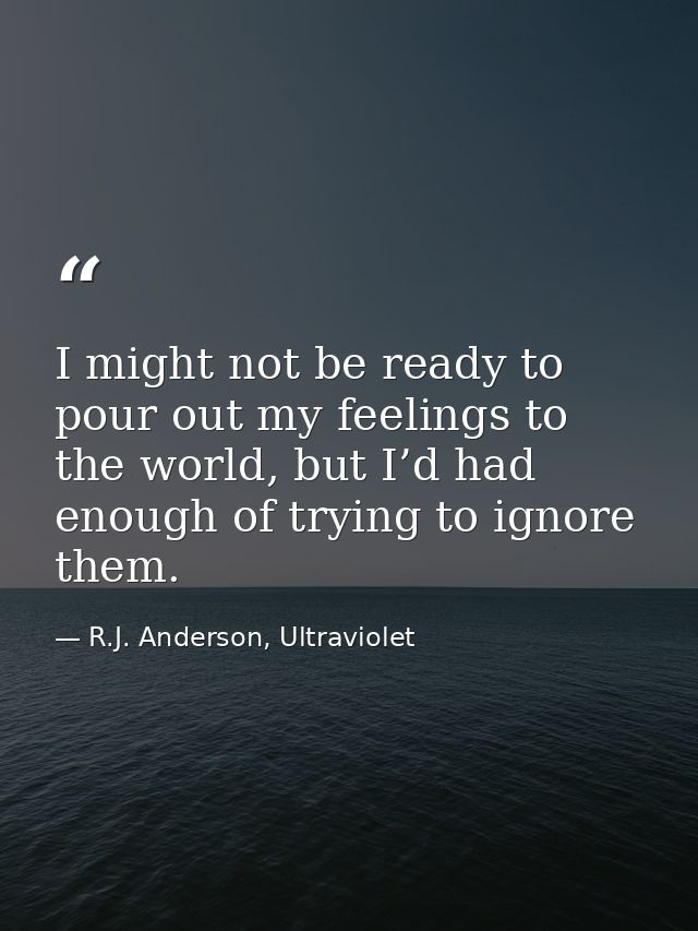 I might not be ready to pour out my feelings to the world, but I’d had enough of trying to ignore them. — R.J. Anderson, Ultraviolet