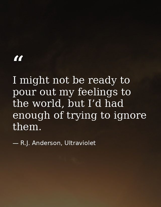 I might not be ready to pour out my feelings to the world, but I’d had enough of trying to ignore them. — R.J. Anderson, Ultraviolet