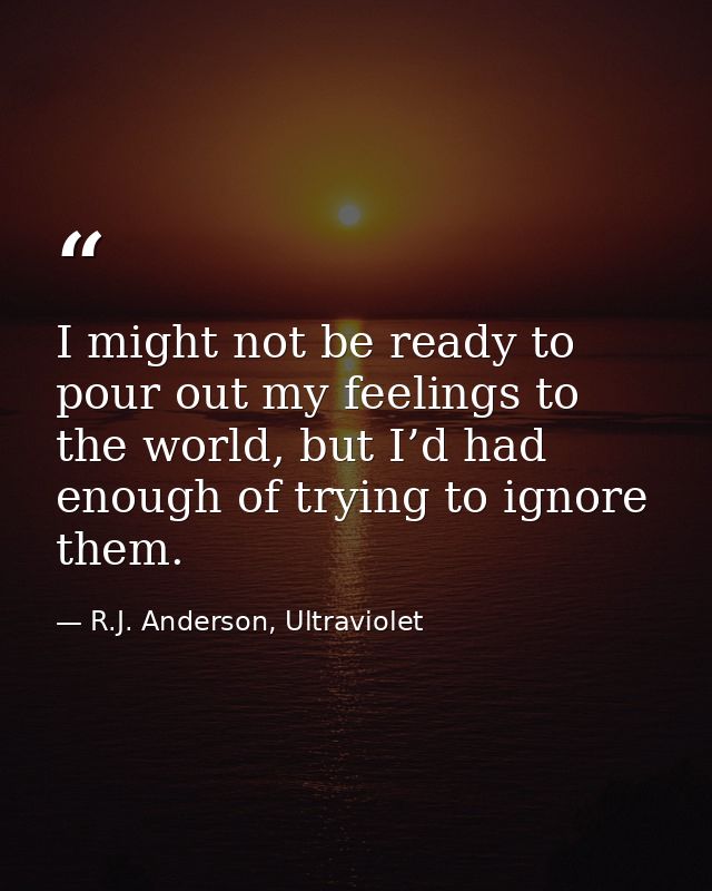 I might not be ready to pour out my feelings to the world, but I’d had enough of trying to ignore them. — R.J. Anderson, Ultraviolet