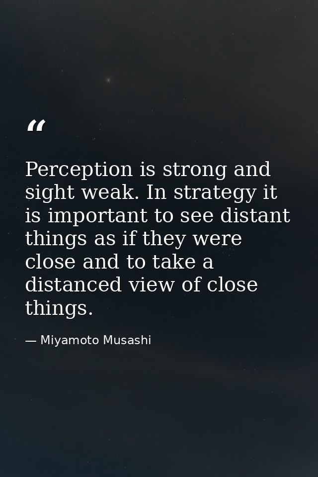 Perception is strong and sight weak. In strategy it is important to see distant things as if they were close and to take — Miyamoto Musashi