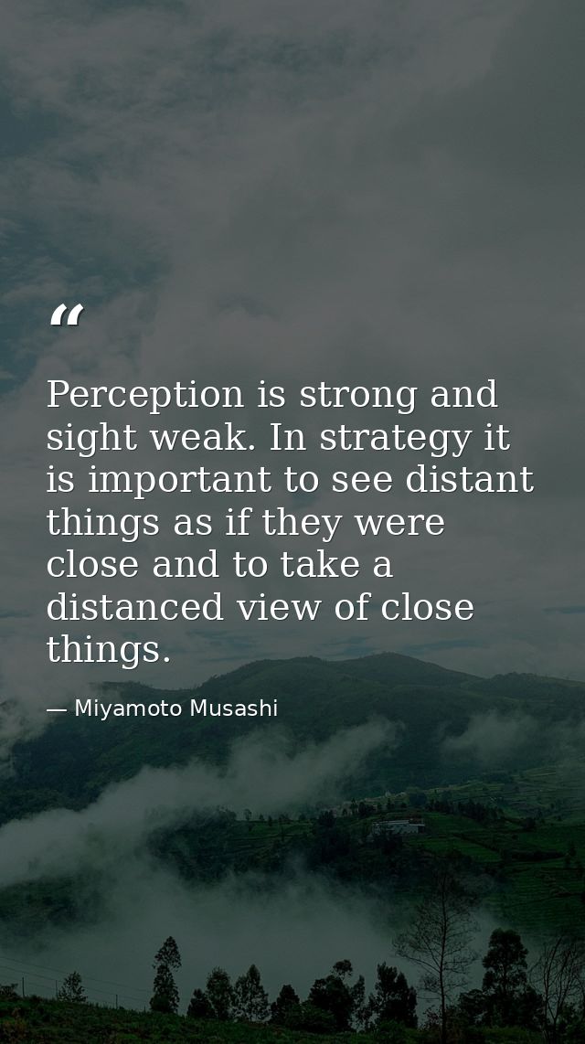 Perception is strong and sight weak. In strategy it is important to see distant things as if they were close and to take — Miyamoto Musashi