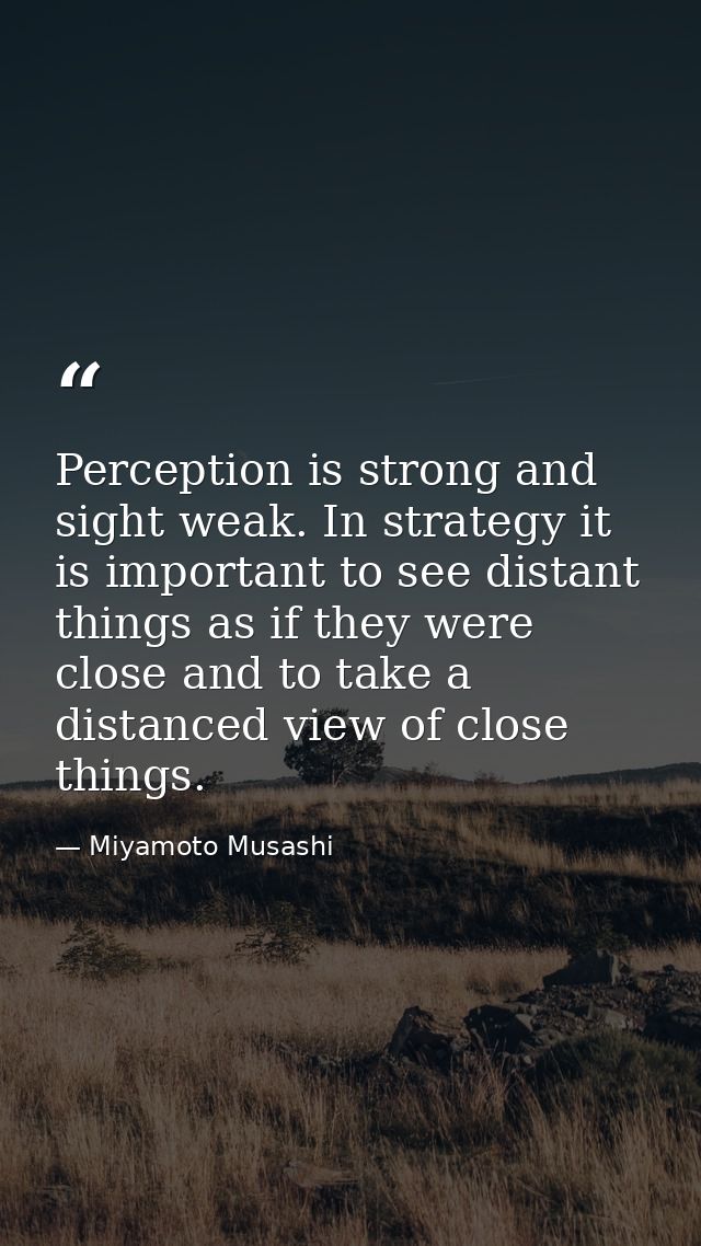 Perception is strong and sight weak. In strategy it is important to see distant things as if they were close and to take — Miyamoto Musashi