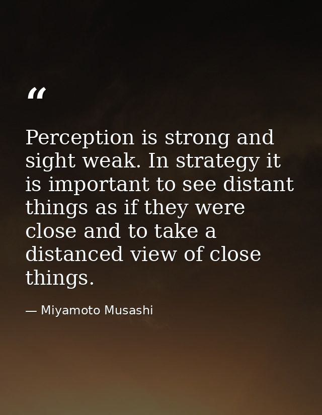 Perception is strong and sight weak. In strategy it is important to see distant things as if they were close and to take — Miyamoto Musashi