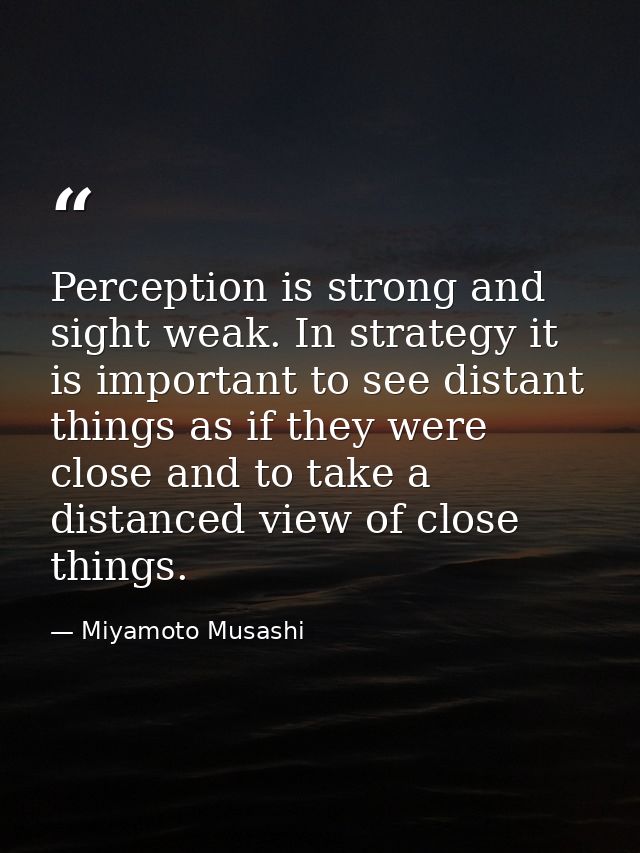 Perception is strong and sight weak. In strategy it is important to see distant things as if they were close and to take — Miyamoto Musashi