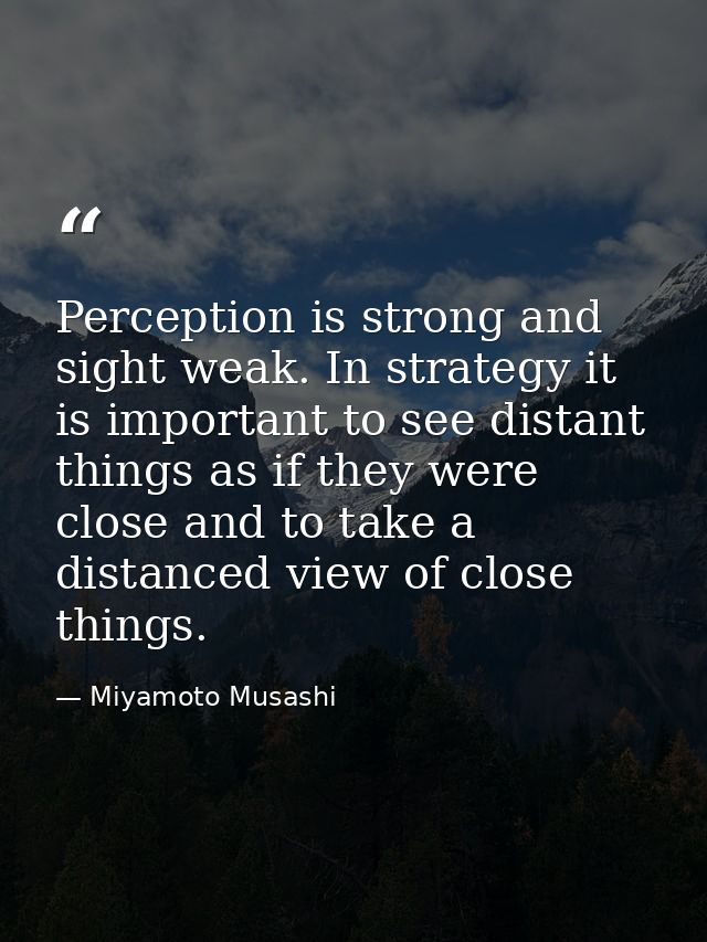 Perception is strong and sight weak. In strategy it is important to see distant things as if they were close and to take — Miyamoto Musashi