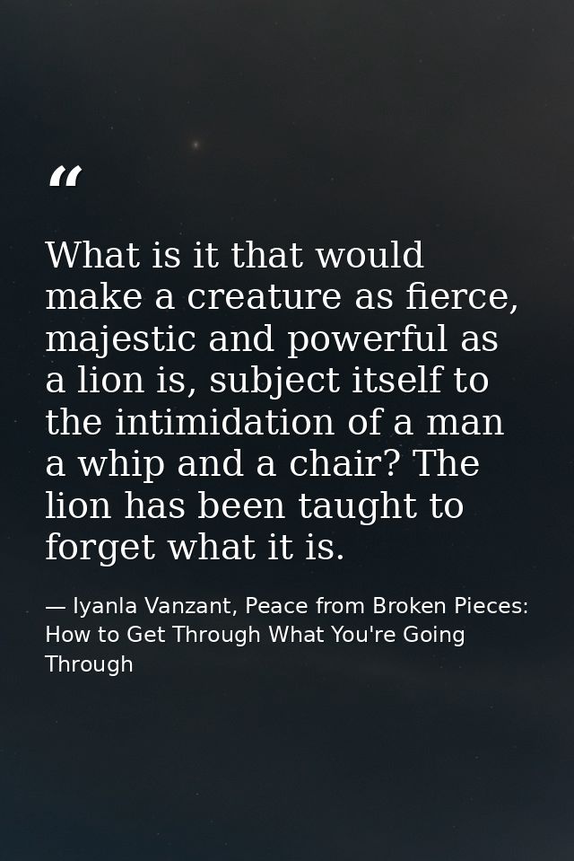 What is it that would make a creature as fierce, majestic and powerful as a lion is, subject itself to the intimidation  — Iyanla Vanzant, Peace from Broken Pieces: How to Get Through What You're Going Through