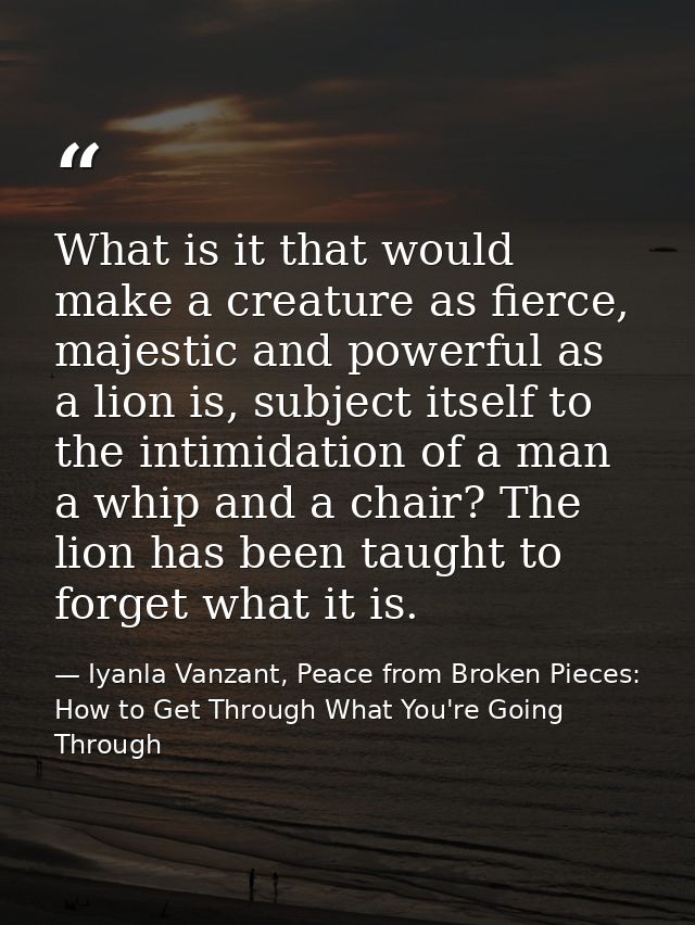 What is it that would make a creature as fierce, majestic and powerful as a lion is, subject itself to the intimidation  — Iyanla Vanzant, Peace from Broken Pieces: How to Get Through What You're Going Through
