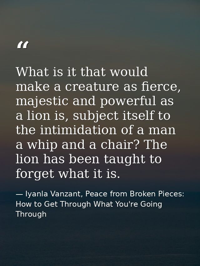 What is it that would make a creature as fierce, majestic and powerful as a lion is, subject itself to the intimidation  — Iyanla Vanzant, Peace from Broken Pieces: How to Get Through What You're Going Through