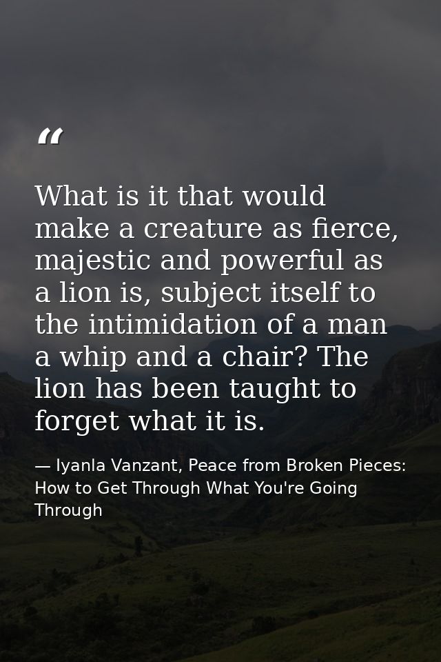 What is it that would make a creature as fierce, majestic and powerful as a lion is, subject itself to the intimidation  — Iyanla Vanzant, Peace from Broken Pieces: How to Get Through What You're Going Through