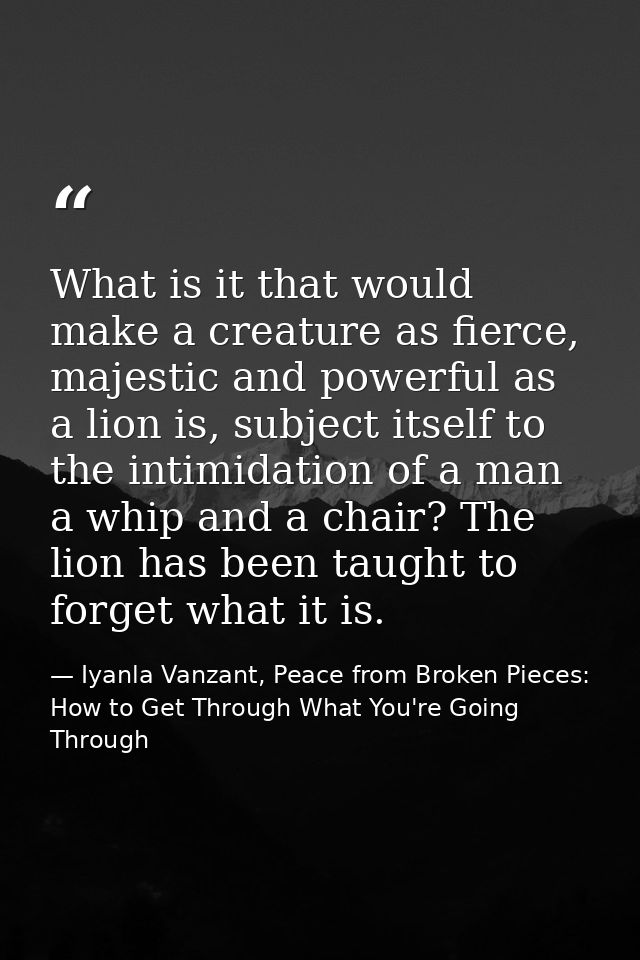 What is it that would make a creature as fierce, majestic and powerful as a lion is, subject itself to the intimidation  — Iyanla Vanzant, Peace from Broken Pieces: How to Get Through What You're Going Through