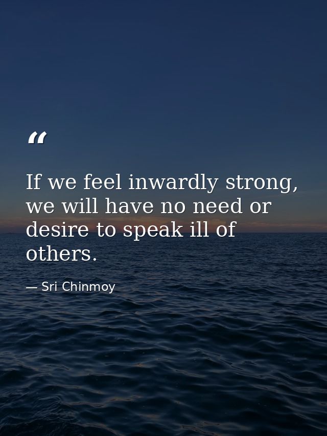 If we feel inwardly strong, we will have no need or desire to speak ill of others. — Sri Chinmoy