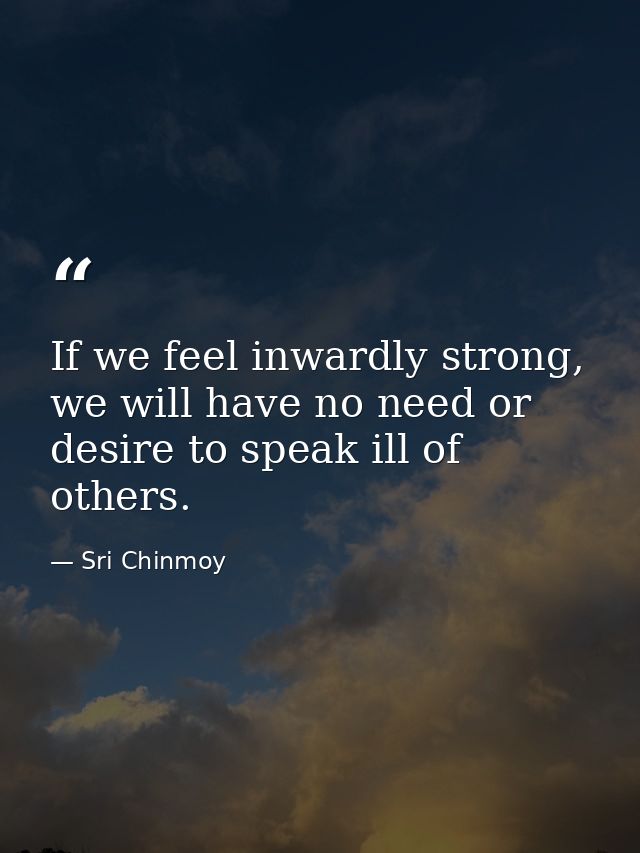 If we feel inwardly strong, we will have no need or desire to speak ill of others. — Sri Chinmoy