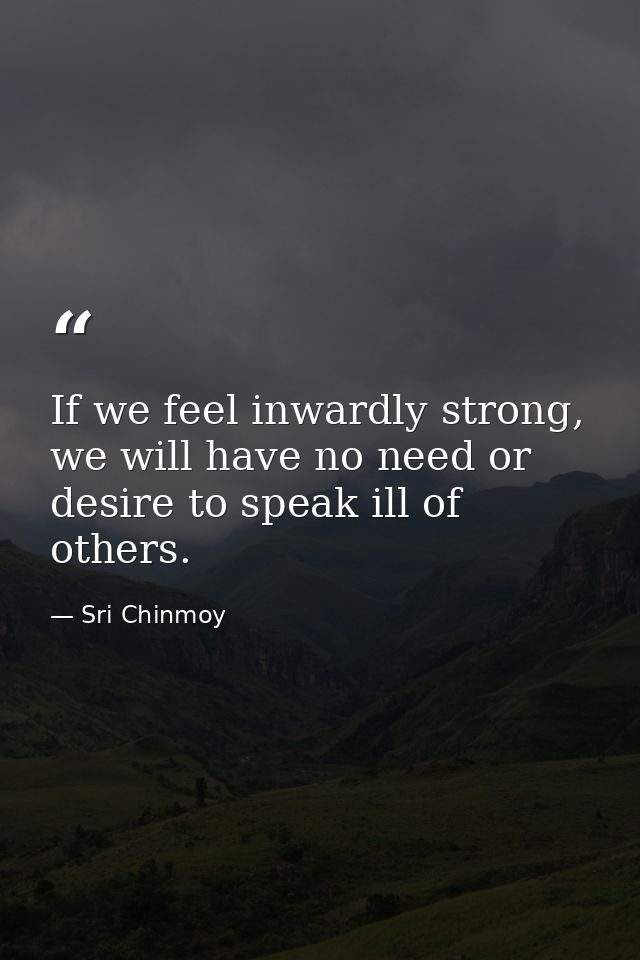 If we feel inwardly strong, we will have no need or desire to speak ill of others. — Sri Chinmoy