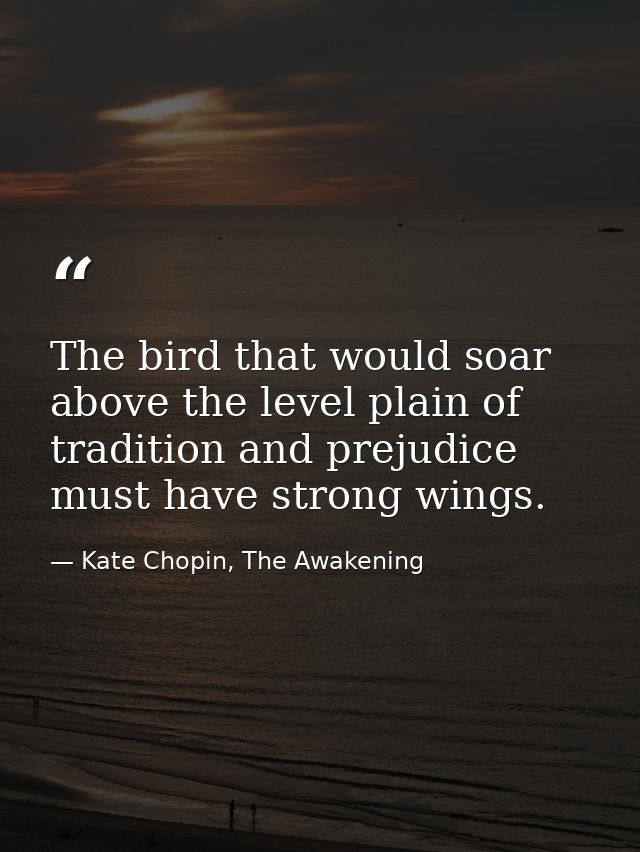 The bird that would soar above the level plain of tradition and prejudice must have strong wings. — Kate Chopin, The Awakening