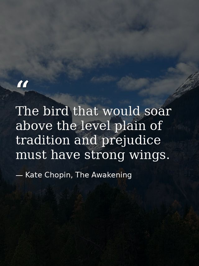 The bird that would soar above the level plain of tradition and prejudice must have strong wings. — Kate Chopin, The Awakening