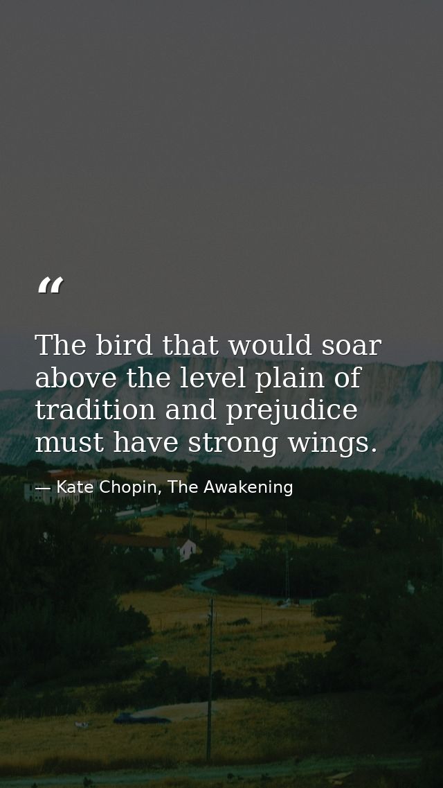 The bird that would soar above the level plain of tradition and prejudice must have strong wings. — Kate Chopin, The Awakening