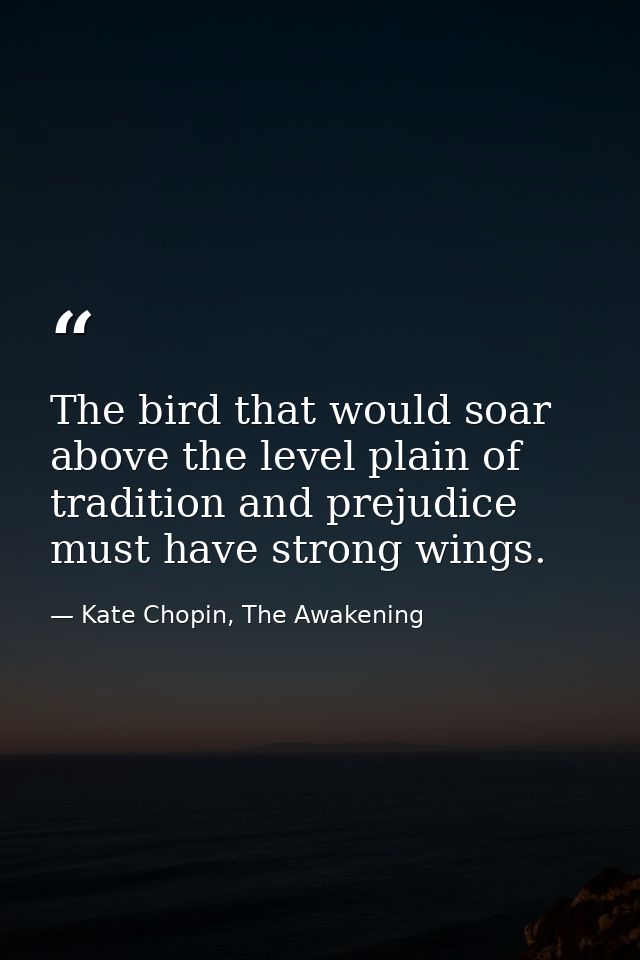 The bird that would soar above the level plain of tradition and prejudice must have strong wings. — Kate Chopin, The Awakening