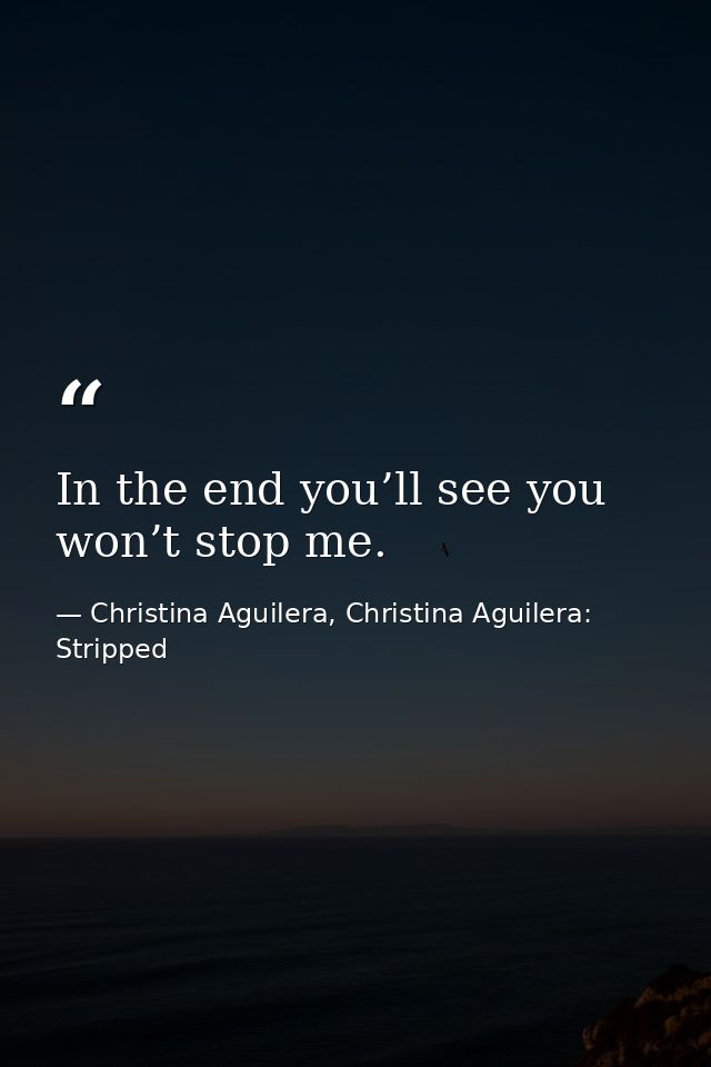 In the end you’ll see you won’t stop me. — Christina Aguilera, Christina Aguilera: Stripped