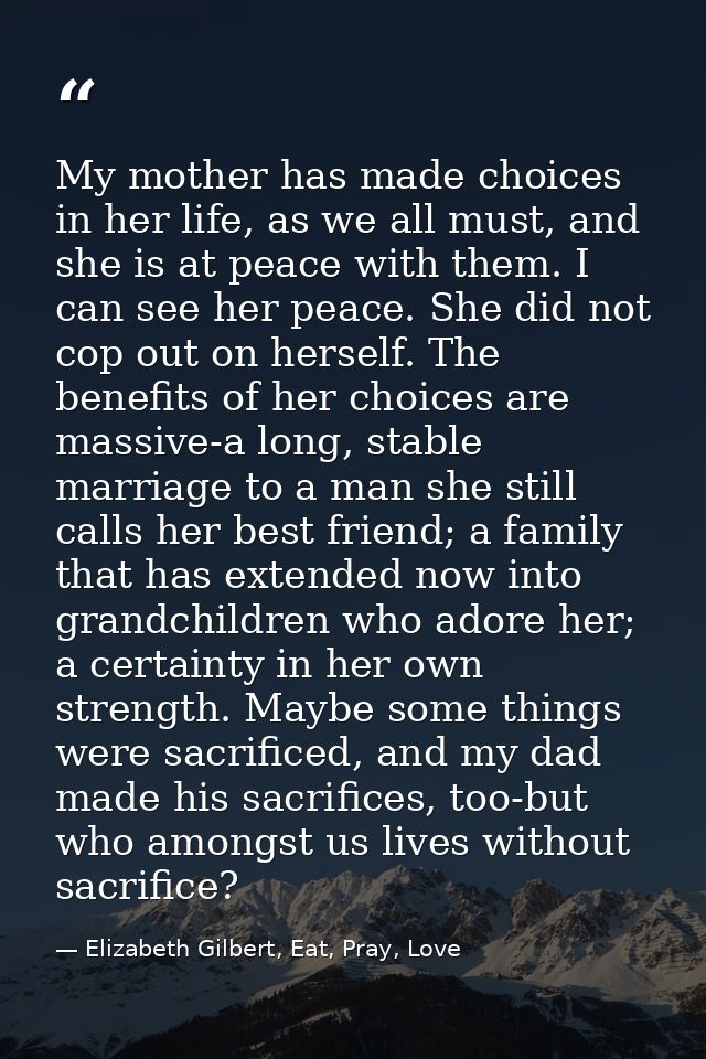 My mother has made choices in her life, as we all must, and she is at peace with them. I can see her peace. She did not  — Elizabeth Gilbert, Eat, Pray, Love