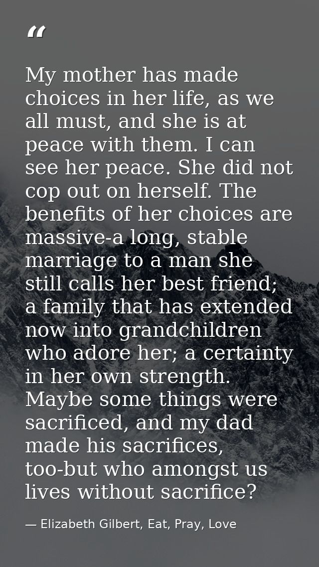 My mother has made choices in her life, as we all must, and she is at peace with them. I can see her peace. She did not  — Elizabeth Gilbert, Eat, Pray, Love