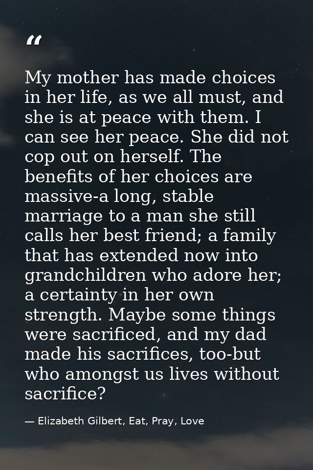 My mother has made choices in her life, as we all must, and she is at peace with them. I can see her peace. She did not  — Elizabeth Gilbert, Eat, Pray, Love