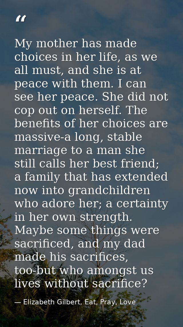 My mother has made choices in her life, as we all must, and she is at peace with them. I can see her peace. She did not  — Elizabeth Gilbert, Eat, Pray, Love