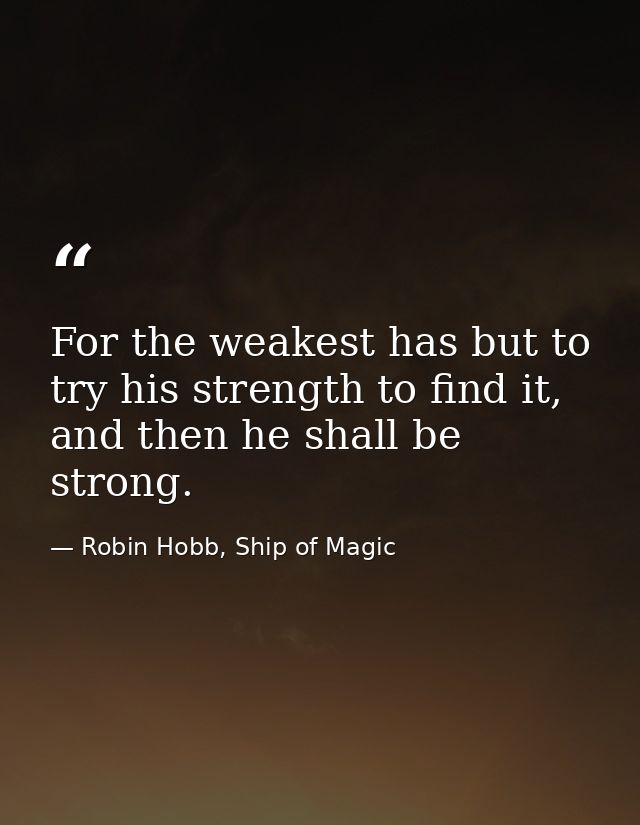 For the weakest has but to try his strength to find it, and then he shall be strong. — Robin Hobb, Ship of Magic
