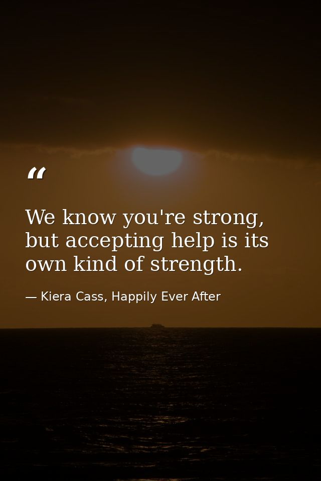 We know you're strong, but accepting help is its own kind of strength. — Kiera Cass, Happily Ever After