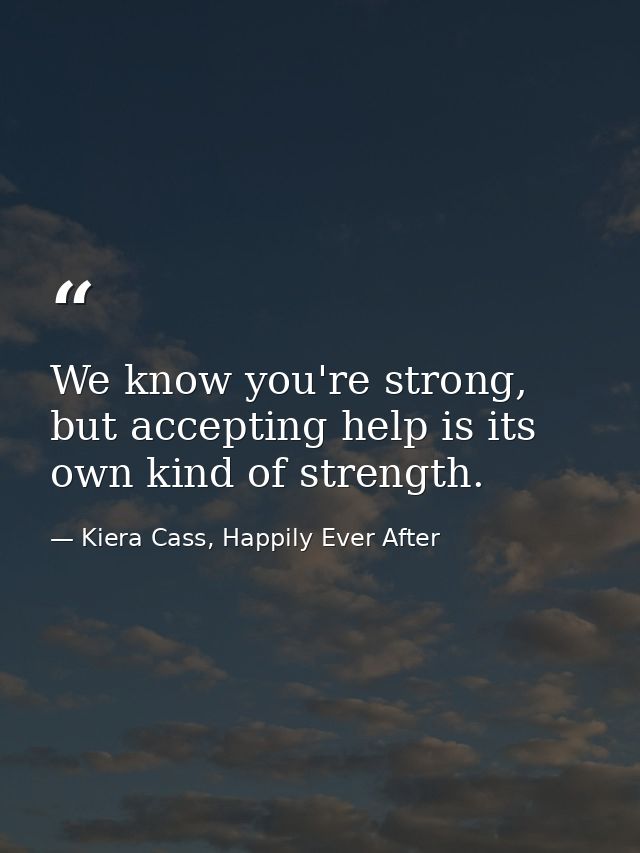We know you're strong, but accepting help is its own kind of strength. — Kiera Cass, Happily Ever After
