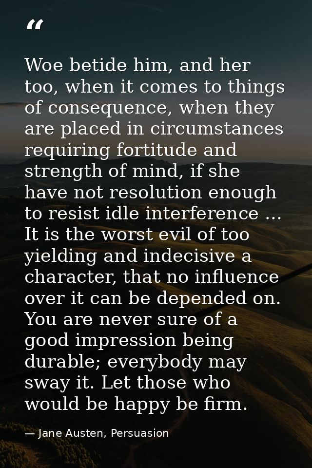 Woe betide him, and her too, when it comes to things of consequence, when they are placed in circumstances requiring for — Jane Austen, Persuasion