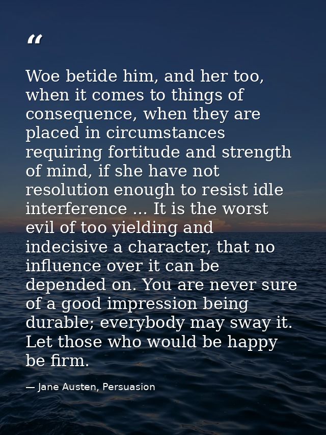 Woe betide him, and her too, when it comes to things of consequence, when they are placed in circumstances requiring for — Jane Austen, Persuasion