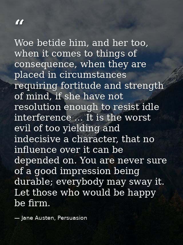 Woe betide him, and her too, when it comes to things of consequence, when they are placed in circumstances requiring for — Jane Austen, Persuasion