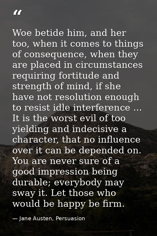 Woe betide him, and her too, when it comes to things of consequence, when they are placed in circumstances requiring for — Jane Austen, Persuasion