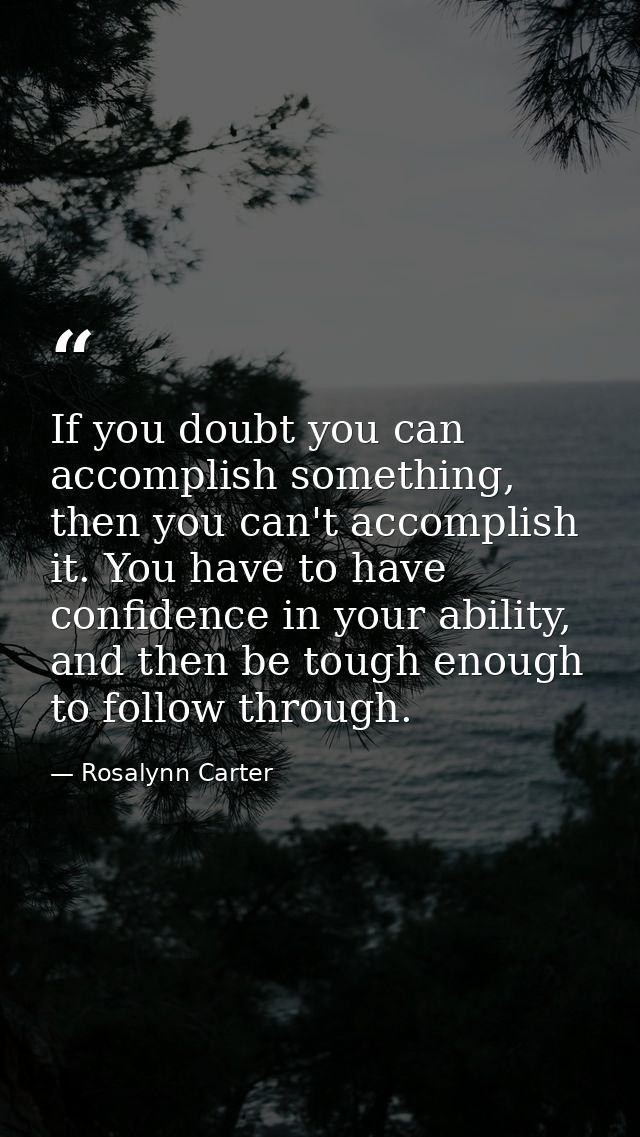 If you doubt you can accomplish something, then you can't accomplish it. You have to have confidence in your ability, an — Rosalynn Carter