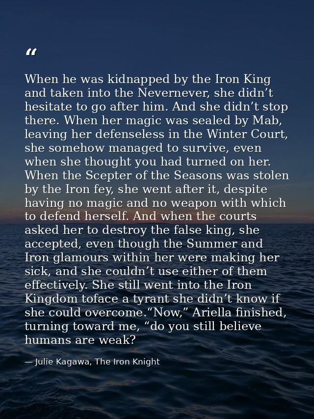When he was kidnapped by the Iron King and taken into the Nevernever, she didn’t hesitate to go after him. And she didn’ — Julie Kagawa, The Iron Knight