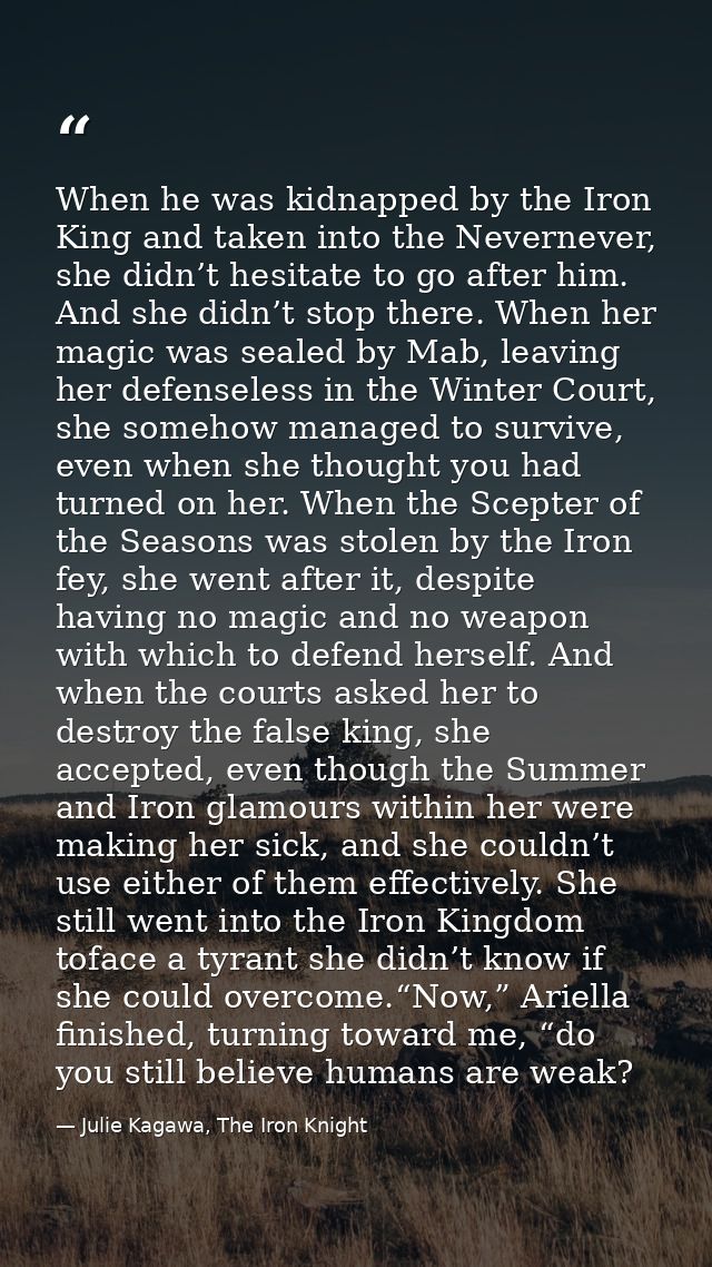 When he was kidnapped by the Iron King and taken into the Nevernever, she didn’t hesitate to go after him. And she didn’ — Julie Kagawa, The Iron Knight