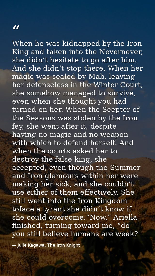 When he was kidnapped by the Iron King and taken into the Nevernever, she didn’t hesitate to go after him. And she didn’ — Julie Kagawa, The Iron Knight
