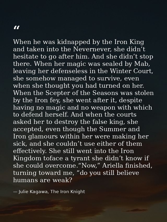When he was kidnapped by the Iron King and taken into the Nevernever, she didn’t hesitate to go after him. And she didn’ — Julie Kagawa, The Iron Knight