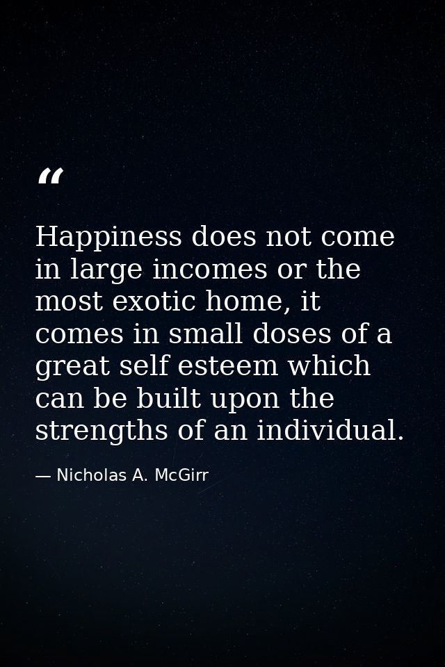 Happiness does not come in large incomes or the most exotic home, it comes in small doses of a great self esteem which c — Nicholas A. McGirr