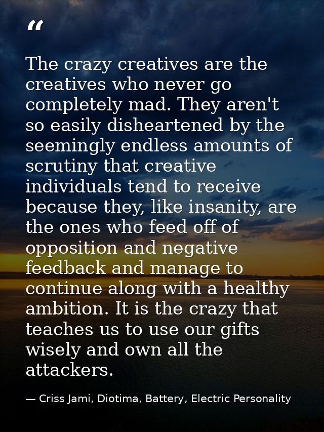 The crazy creatives are the creatives who never go completely mad. They aren't so easily disheartened by the seemingly e — Criss Jami, Diotima, Battery, Electric Personality