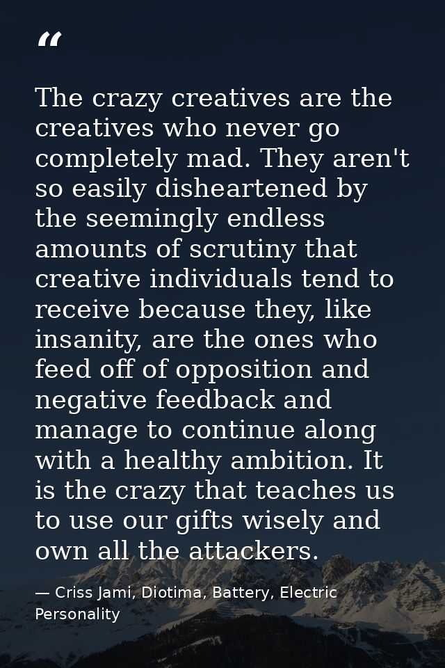 The crazy creatives are the creatives who never go completely mad. They aren't so easily disheartened by the seemingly e — Criss Jami, Diotima, Battery, Electric Personality