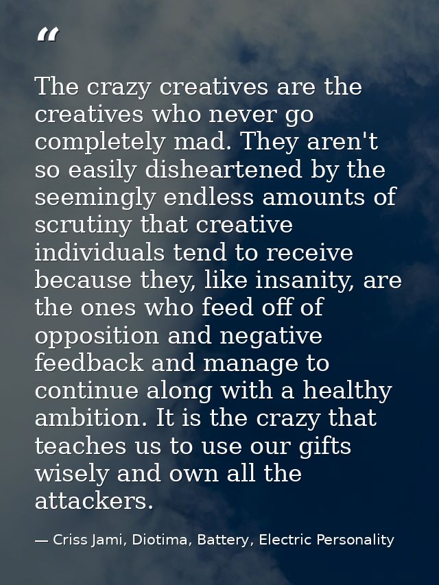 The crazy creatives are the creatives who never go completely mad. They aren't so easily disheartened by the seemingly e — Criss Jami, Diotima, Battery, Electric Personality