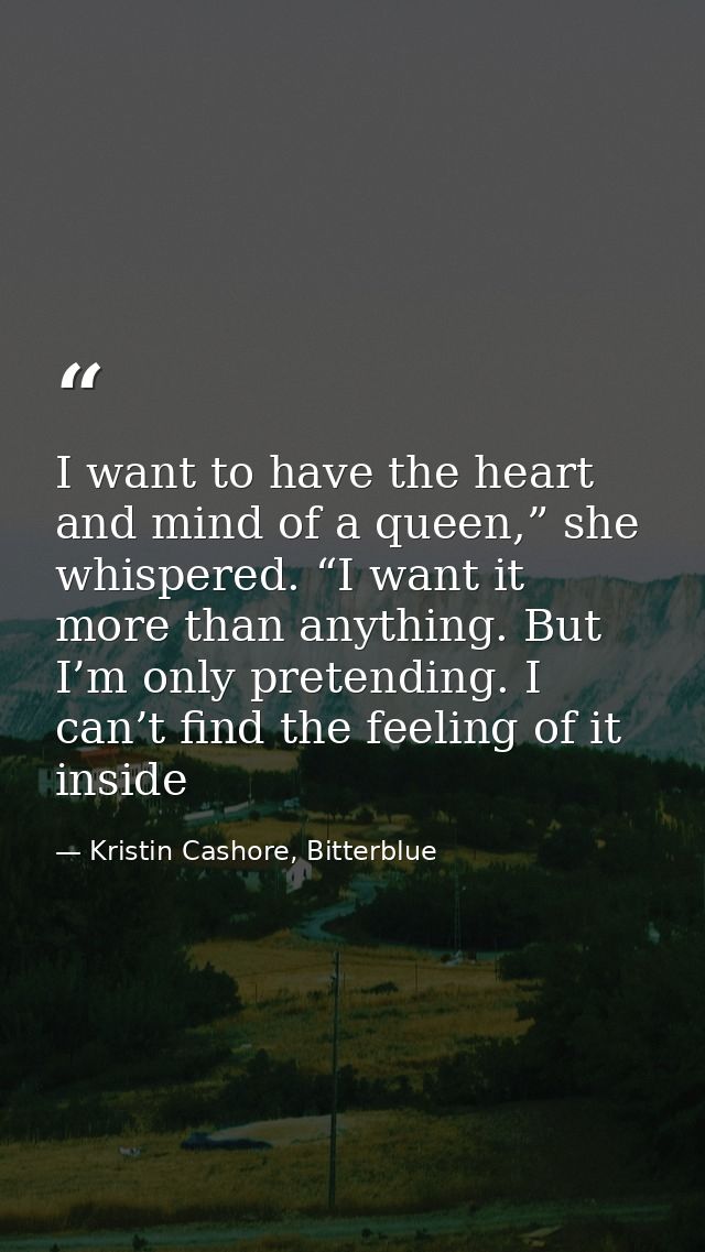 I want to have the heart and mind of a queen,” she whispered. “I want it more than anything. But I’m only pretending. I  — Kristin Cashore, Bitterblue