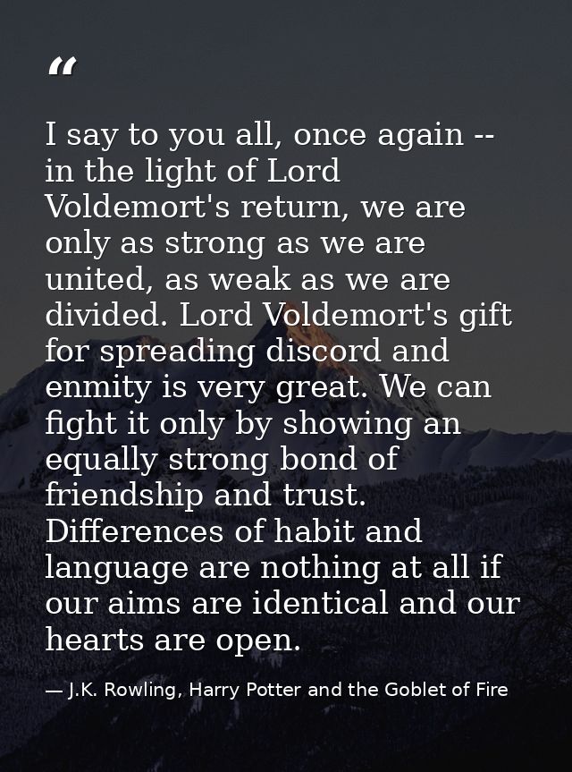 I say to you all, once again -- in the light of Lord Voldemort's return, we are only as strong as we are united, as weak — J.K. Rowling, Harry Potter and the Goblet of Fire