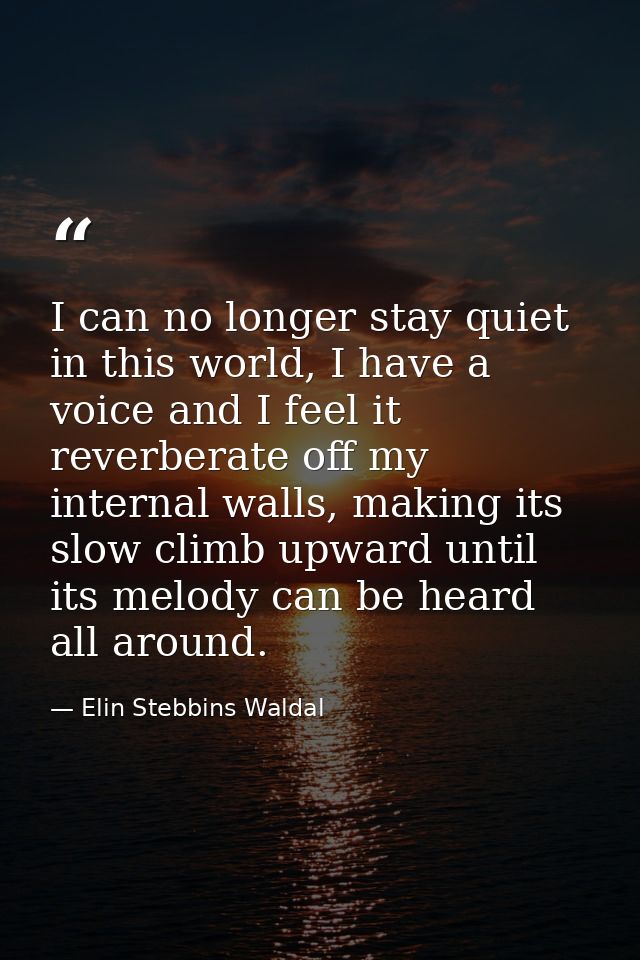 I can no longer stay quiet in this world, I have a voice and I feel it reverberate off my internal walls, making its slo — Elin Stebbins Waldal