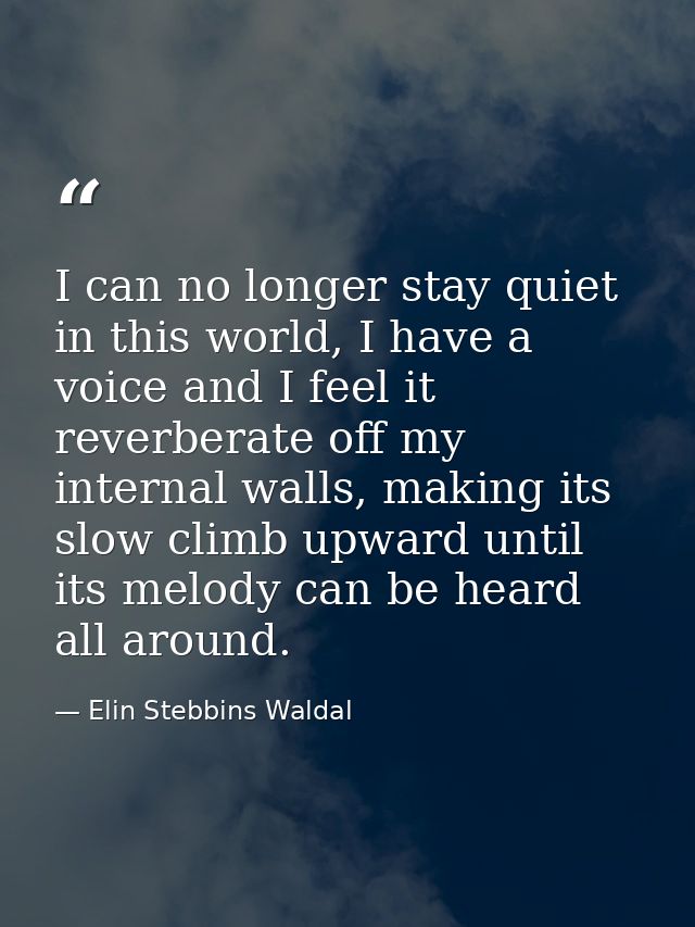 I can no longer stay quiet in this world, I have a voice and I feel it reverberate off my internal walls, making its slo — Elin Stebbins Waldal